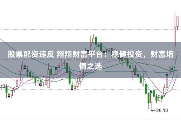 股票配资违反 翔翔财富平台：稳健投资，财富增值之选