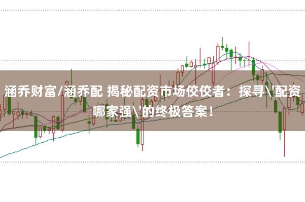 涵乔财富/涵乔配 揭秘配资市场佼佼者：探寻'配资哪家强'的终极答案！