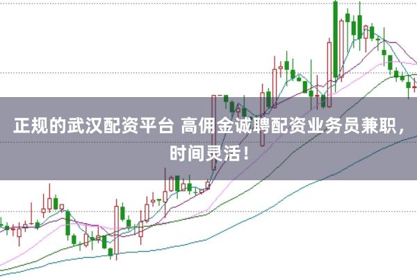 正规的武汉配资平台 高佣金诚聘配资业务员兼职，时间灵活！