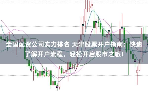 全国配资公司实力排名 天津股票开户指南：快速了解开户流程，轻松开启股市之旅！