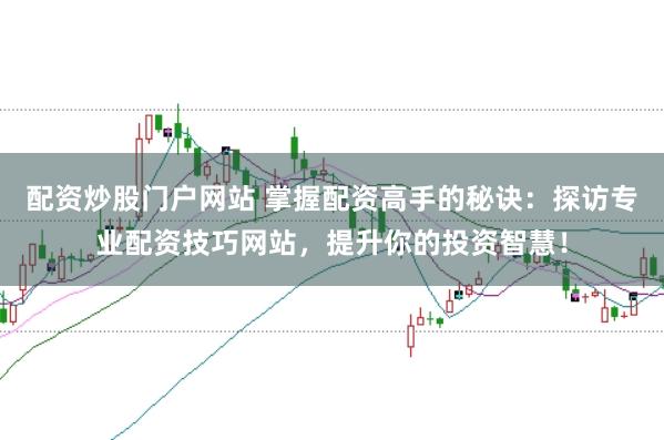 配资炒股门户网站 掌握配资高手的秘诀：探访专业配资技巧网站，提升你的投资智慧！