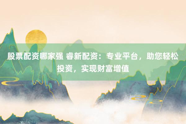 股票配资哪家强 睿新配资：专业平台，助您轻松投资，实现财富增值