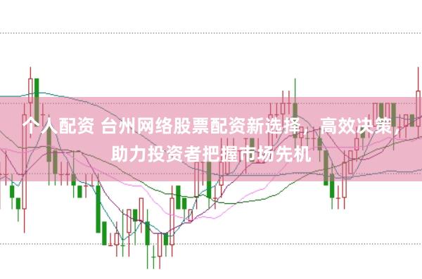 个人配资 台州网络股票配资新选择，高效决策，助力投资者把握市场先机