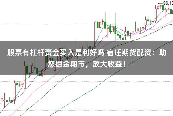 股票有杠杆资金买入是利好吗 宿迁期货配资：助您掘金期市，放大收益！