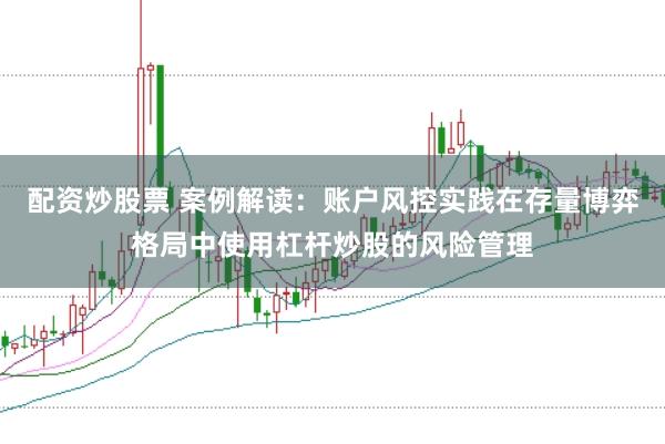 配资炒股票 案例解读：账户风控实践在存量博弈格局中使用杠杆炒股的风险管理