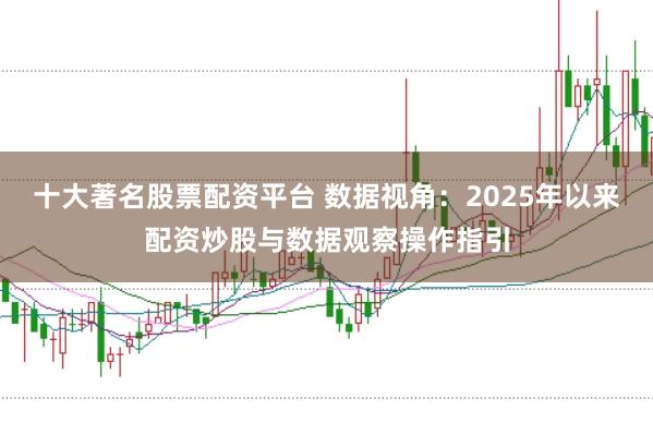 十大著名股票配资平台 数据视角：2025年以来配资炒股与数据观察操作指引