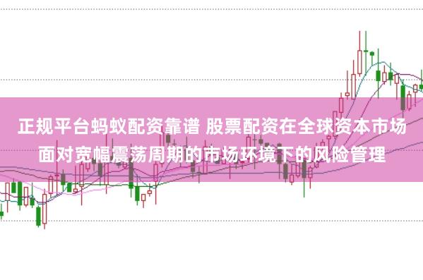 正规平台蚂蚁配资靠谱 股票配资在全球资本市场面对宽幅震荡周期的市场环境下的风险管理