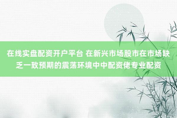 在线实盘配资开户平台 在新兴市场股市在市场缺乏一致预期的震荡环境中中配资佬专业配资