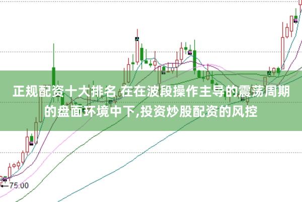 正规配资十大排名 在在波段操作主导的震荡周期的盘面环境中下,投资炒股配资的风控