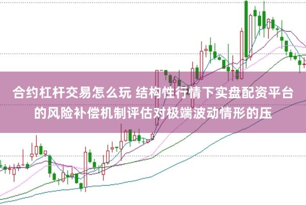 合约杠杆交易怎么玩 结构性行情下实盘配资平台的风险补偿机制评估对极端波动情形的压