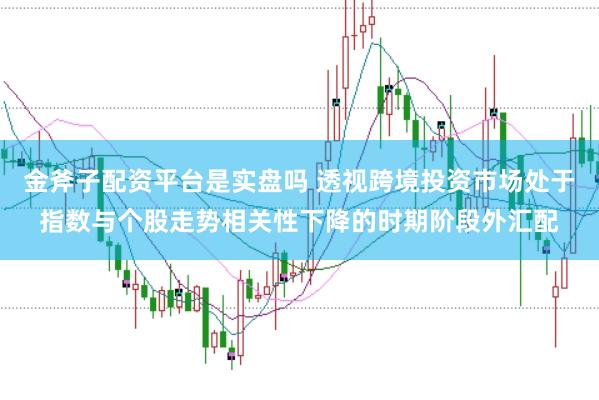 金斧子配资平台是实盘吗 透视跨境投资市场处于指数与个股走势相关性下降的时期阶段外汇配
