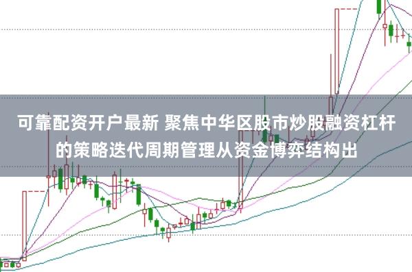 可靠配资开户最新 聚焦中华区股市炒股融资杠杆的策略迭代周期管理从资金博弈结构出