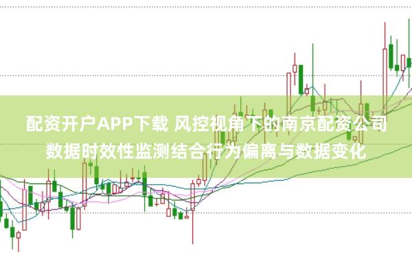 配资开户APP下载 风控视角下的南京配资公司数据时效性监测结合行为偏离与数据变化