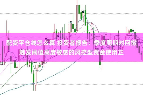配资平仓线怎么算 投资者报告：季度周期对回撤触发阈值高度敏感的风控型资金使用正