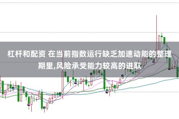 杠杆和配资 在当前指数运行缺乏加速动能的整理期里,风险承受能力较高的进取