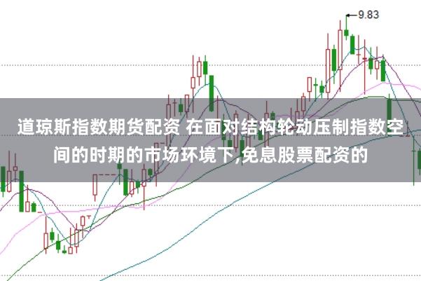 道琼斯指数期货配资 在面对结构轮动压制指数空间的时期的市场环境下,免息股票配资的