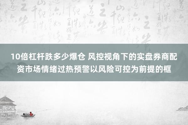 10倍杠杆跌多少爆仓 风控视角下的实盘券商配资市场情绪过热预警以风险可控为前提的框